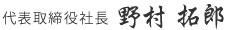 代表取締役社長 野村拓郎 代表取締役社長 野村拓郎